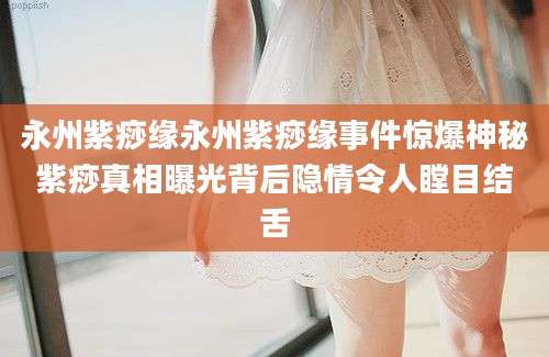 永州紫痧缘永州紫痧缘事件惊爆神秘紫痧真相曝光背后隐情令人瞠目结舌