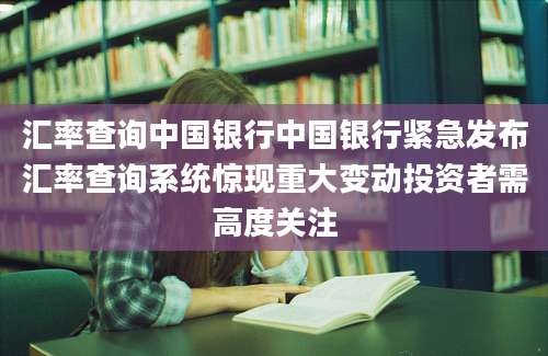汇率查询中国银行中国银行紧急发布汇率查询系统惊现重大变动投资者需高度关注