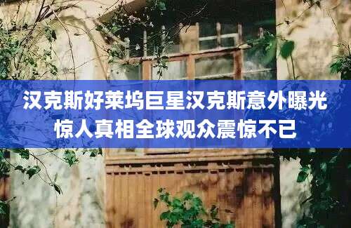 汉克斯好莱坞巨星汉克斯意外曝光惊人真相全球观众震惊不已