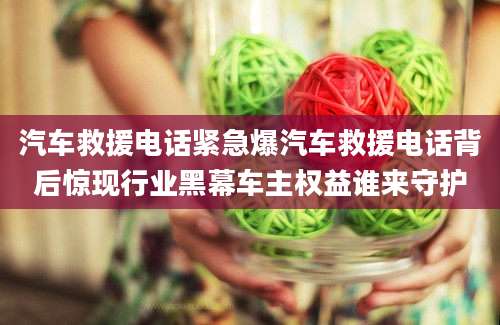 汽车救援电话紧急爆汽车救援电话背后惊现行业黑幕车主权益谁来守护
