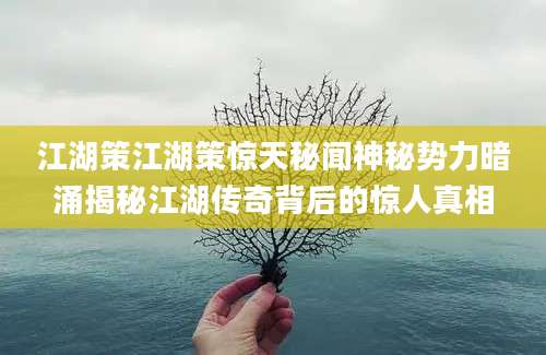 江湖策江湖策惊天秘闻神秘势力暗涌揭秘江湖传奇背后的惊人真相