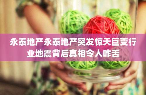 永泰地产永泰地产突发惊天巨变行业地震背后真相令人咋舌