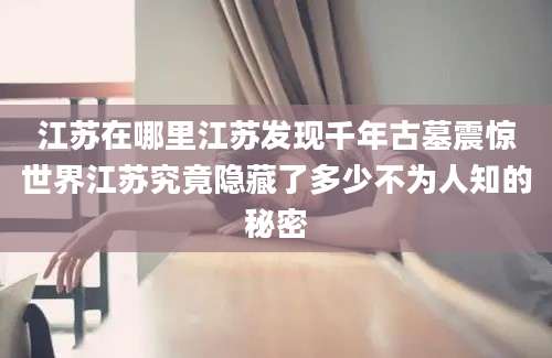 江苏在哪里江苏发现千年古墓震惊世界江苏究竟隐藏了多少不为人知的秘密