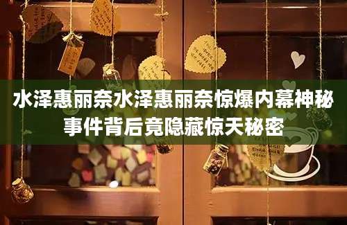 水泽惠丽奈水泽惠丽奈惊爆内幕神秘事件背后竟隐藏惊天秘密