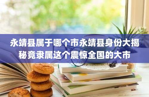 永靖县属于哪个市永靖县身份大揭秘竟隶属这个震惊全国的大市
