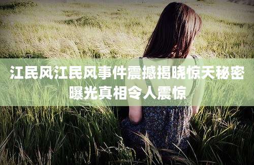 江民风江民风事件震撼揭晓惊天秘密曝光真相令人震惊
