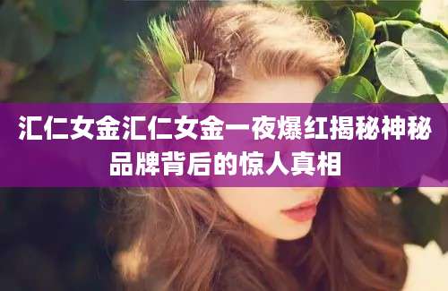 汇仁女金汇仁女金一夜爆红揭秘神秘品牌背后的惊人真相