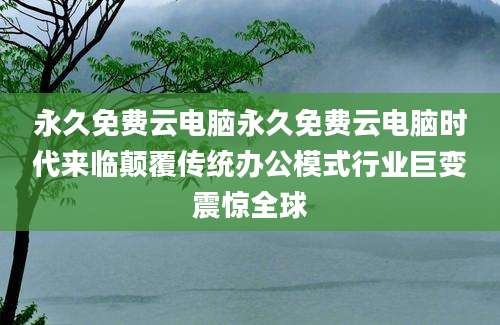 永久免费云电脑永久免费云电脑时代来临颠覆传统办公模式行业巨变震惊全球