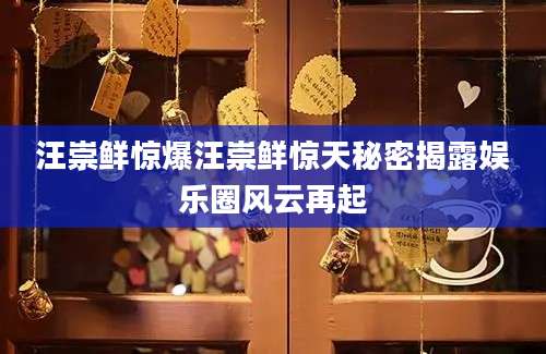 汪崇鲜惊爆汪崇鲜惊天秘密揭露娱乐圈风云再起