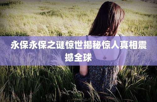 永保永保之谜惊世揭秘惊人真相震撼全球