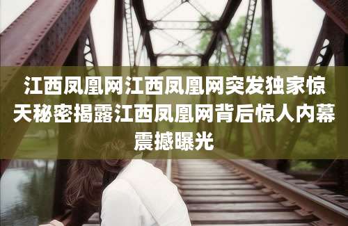 江西凤凰网江西凤凰网突发独家惊天秘密揭露江西凤凰网背后惊人内幕震撼曝光