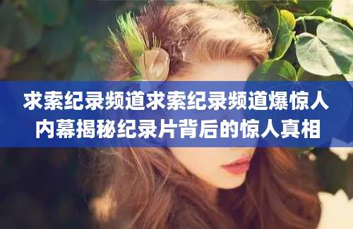 求索纪录频道求索纪录频道爆惊人内幕揭秘纪录片背后的惊人真相