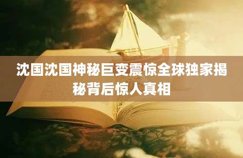 沈国沈国神秘巨变震惊全球独家揭秘背后惊人真相