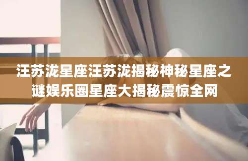 汪苏泷星座汪苏泷揭秘神秘星座之谜娱乐圈星座大揭秘震惊全网