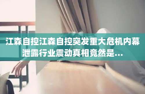 江森自控江森自控突发重大危机内幕泄露行业震动真相竟然是...