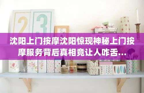 沈阳上门按摩沈阳惊现神秘上门按摩服务背后真相竟让人咋舌...