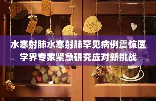 水寒射肺水寒射肺罕见病例震惊医学界专家紧急研究应对新挑战
