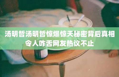汤明哲汤明哲惊爆惊天秘密背后真相令人咋舌网友热议不止