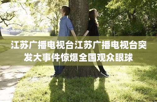 江苏广播电视台江苏广播电视台突发大事件惊爆全国观众眼球