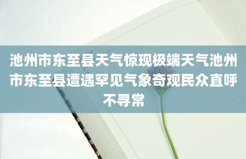 池州市东至县天气惊现极端天气池州市东至县遭遇罕见气象奇观民众直呼不寻常
