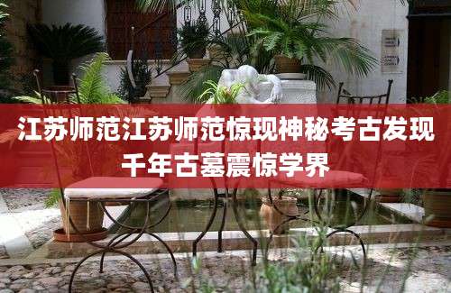 江苏师范江苏师范惊现神秘考古发现千年古墓震惊学界