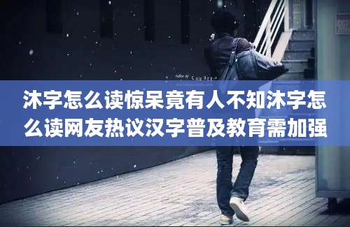 沐字怎么读惊呆竟有人不知沐字怎么读网友热议汉字普及教育需加强