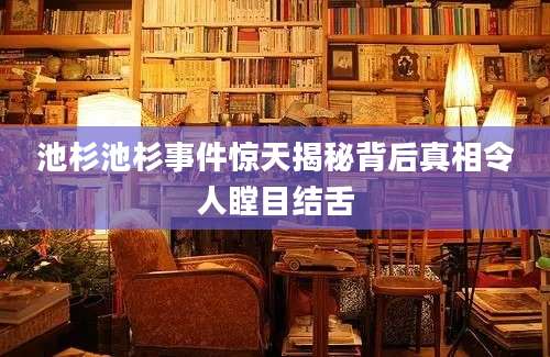 池杉池杉事件惊天揭秘背后真相令人瞠目结舌