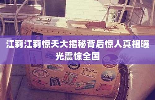 江莉江莉惊天大揭秘背后惊人真相曝光震惊全国