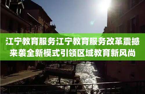 江宁教育服务江宁教育服务改革震撼来袭全新模式引领区域教育新风尚