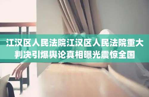 江汉区人民法院江汉区人民法院重大判决引爆舆论真相曝光震惊全国