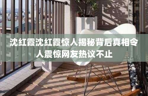 沈红霞沈红霞惊人揭秘背后真相令人震惊网友热议不止