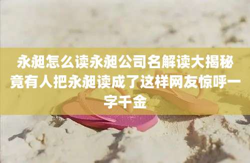 永昶怎么读永昶公司名解读大揭秘竟有人把永昶读成了这样网友惊呼一字千金