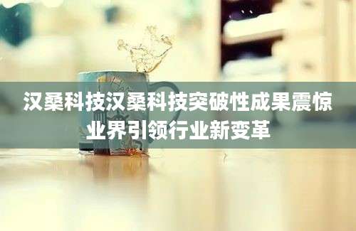 汉桑科技汉桑科技突破性成果震惊业界引领行业新变革