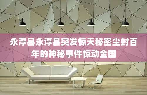 永淳县永淳县突发惊天秘密尘封百年的神秘事件惊动全国