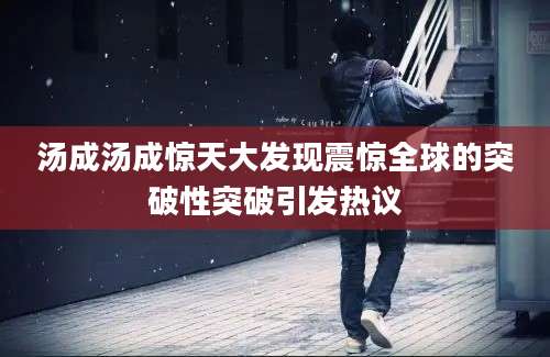 汤成汤成惊天大发现震惊全球的突破性突破引发热议