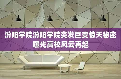 汾阳学院汾阳学院突发巨变惊天秘密曝光高校风云再起