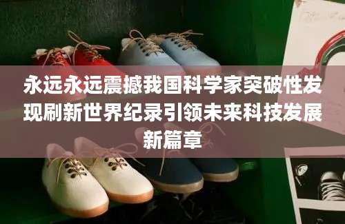 永远永远震撼我国科学家突破性发现刷新世界纪录引领未来科技发展新篇章