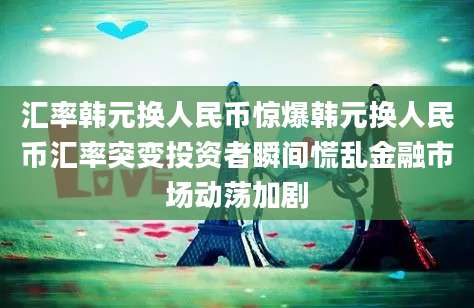 汇率韩元换人民币惊爆韩元换人民币汇率突变投资者瞬间慌乱金融市场动荡加剧