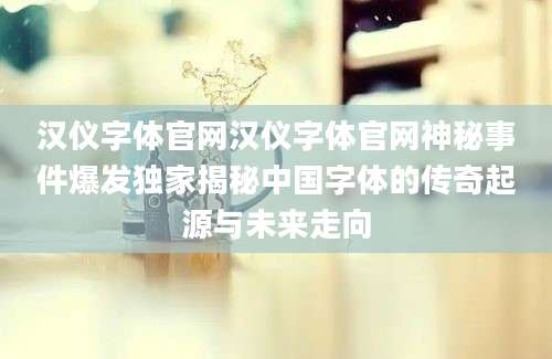 汉仪字体官网汉仪字体官网神秘事件爆发独家揭秘中国字体的传奇起源与未来走向