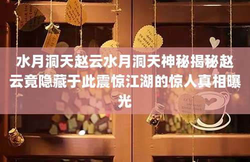 水月洞天赵云水月洞天神秘揭秘赵云竟隐藏于此震惊江湖的惊人真相曝光