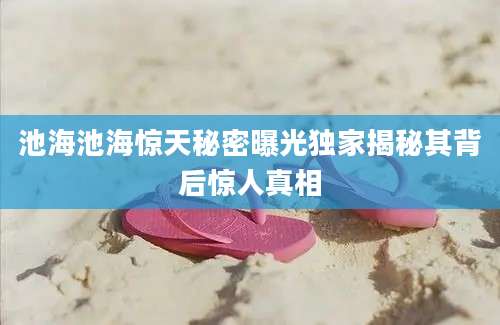 池海池海惊天秘密曝光独家揭秘其背后惊人真相