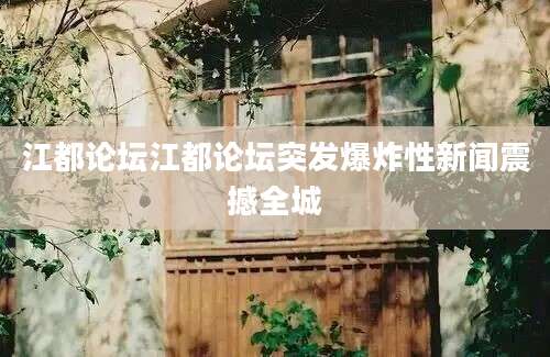 江都论坛江都论坛突发爆炸性新闻震撼全城