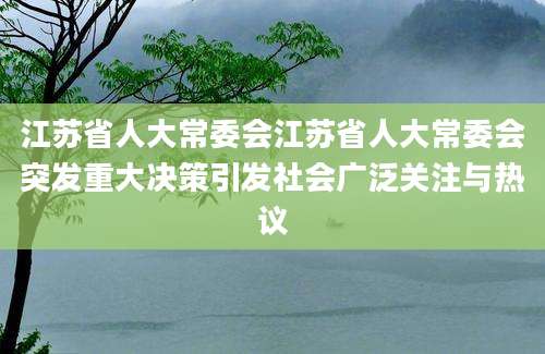 江苏省人大常委会江苏省人大常委会突发重大决策引发社会广泛关注与热议