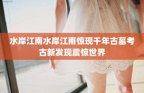 水岸江南水岸江南惊现千年古墓考古新发现震惊世界