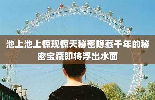 池上池上惊现惊天秘密隐藏千年的秘密宝藏即将浮出水面