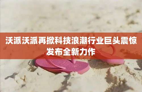 沃派沃派再掀科技浪潮行业巨头震惊发布全新力作