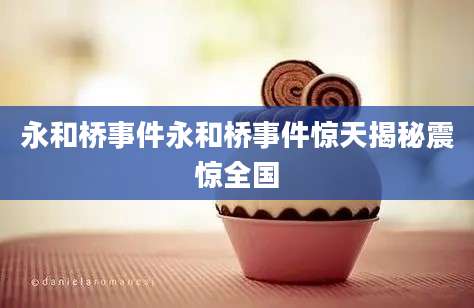 永和桥事件永和桥事件惊天揭秘震惊全国