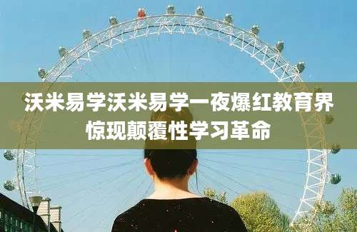 沃米易学沃米易学一夜爆红教育界惊现颠覆性学习革命
