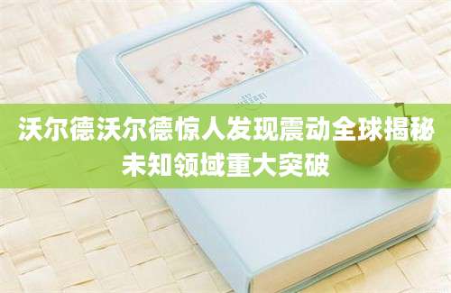 沃尔德沃尔德惊人发现震动全球揭秘未知领域重大突破