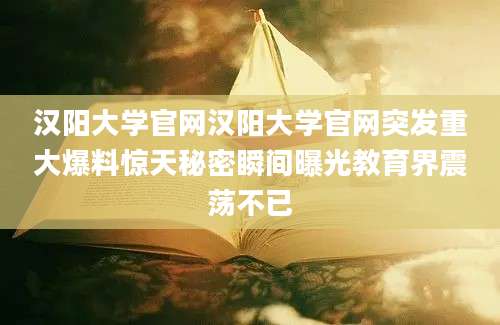 汉阳大学官网汉阳大学官网突发重大爆料惊天秘密瞬间曝光教育界震荡不已